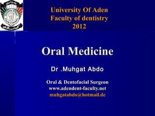 University Of Aden
 Faculty of dentistry
        2012


Oral Medicine
 Dr .Muhgat Abdo

Oral & Dentofacial Surgeon
 www.adendent-faculty.net
 muhgatabdo@hotmail.de
 