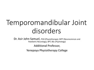 Temporomandibular Joint
disorders
Dr. Asir John Samuel, PhD (Physiotherapy), MPT (Neurosciences and
Paediatric Neurology), BPT, BSc (Psychology)
Additional Professor,
Yenepoya Physiotherapy College
 