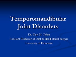 Temporomandibular
Joint Disorders
Dr. Wael M. Talaat
Assistant Professor of Oral & Maxillofacial Surgery
University of Dammam

 