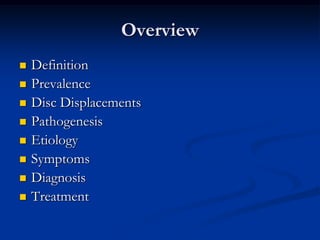 Overview











Definition
Prevalence
Disc Displacements
Pathogenesis
Etiology
Symptoms
Diagnosis
Treatment

 