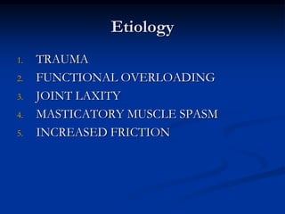 Etiology
1.

2.
3.
4.
5.

TRAUMA
FUNCTIONAL OVERLOADING
JOINT LAXITY
MASTICATORY MUSCLE SPASM
INCREASED FRICTION

 