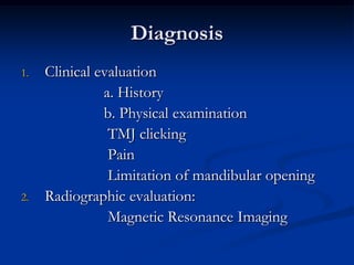 Diagnosis
1.

2.

Clinical evaluation
a. History
b. Physical examination
TMJ clicking
Pain
Limitation of mandibular opening
Radiographic evaluation:
Magnetic Resonance Imaging

 