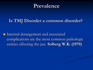 Prevalence
Is TMJ Disorder a common disorder?


Internal derangement and associated
complications are the most common pathologic
entities affecting the jaw. Solberg W.K. (1979)

 