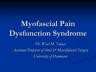 Myofascial Pain
Dysfunction Syndrome
Dr. Wael M. Talaat
Assistant Professor of Oral & Maxillofacial Surgery
University of Dammam

 