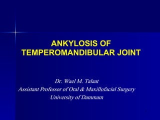 ANKYLOSIS OF
TEMPEROMANDIBULAR JOINT

Dr. Wael M. Talaat
Assistant Professor of Oral & Maxillofacial Surgery
University of Dammam
1

 