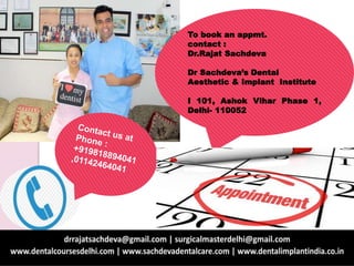 To book an appmt.
contact :
Dr.Rajat Sachdeva
Dr Sachdeva’s Dental
Aesthetic & Implant Institute
I 101, Ashok Vihar Phase 1,
Delhi- 110052
 