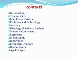 CONTENTS
Introduction
Types of joints
Joint Characteristics
Evolution and Embryology
Anatomy
Histology of Articular Surfaces
Muscular Component
Ligaments
Blood Supply
Innervation
Lymphatic Drainage
Biomechanics
Age Changes
 