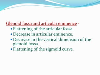 Glenoid fossa and articular eminence -
 Flattening of the articular fossa.
 Decrease in articular eminence.
 Decrease in the vertical dimension of the
glenoid fossa
 Flattening of the sigmoid curve.
 