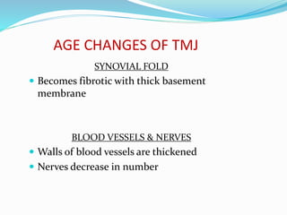 AGE CHANGES OF TMJ
SYNOVIAL FOLD
 Becomes fibrotic with thick basement
membrane
BLOOD VESSELS & NERVES
 Walls of blood vessels are thickened
 Nerves decrease in number
 