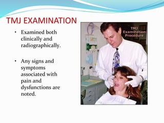 TMJ EXAMINATION
• Examined both
clinically and
radiographically.
• Any signs and
symptoms
associated with
pain and
dysfunctions are
noted.
 