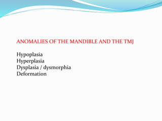 ANOMALIES OF THE MANDIBLE AND THE TMJ
Hypoplasia
Hyperplasia
Dysplasia / dysmorphia
Deformation
 