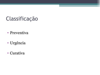 Classificação
• Preventiva
• Urgência
• Curativa
 