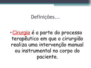 Definições...
•Cirurgia é a parte do processo
terapêutico em que o cirurgião
realiza uma intervenção manual
ou instrumental no corpo do
paciente.
 