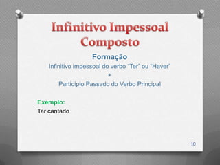 Formação
   Infinitivo impessoal do verbo “Ter” ou “Haver”
                          +
       Particípio Passado do Verbo Principal


Exemplo:
Ter cantado




                                                    10
 
