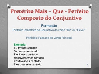 Formação
Pretérito Imperfeito do Conjuntivo do verbo "Ter" ou “Haver”
                              +
            Particípio Passado do Verbo Principal

Exemplo:
Eu tivesse cantado
Tu tivesses cantado
Ele tivesse cantado
Nós tivéssemos cantado
Vós tivésseis cantado
Eles tivessem cantado                                          7
 