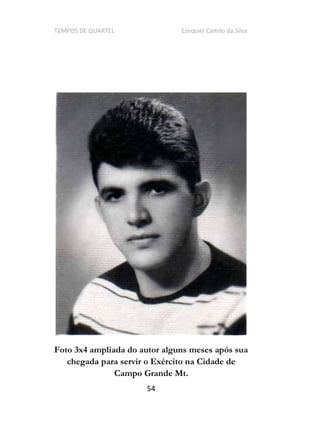 TEMPOS DE QUARTEL Ezequiel Camilo da Silva
54
Foto 3x4 ampliada do autor alguns meses após sua
chegada para servir o Exército na Cidade de
Campo Grande Mt.
 