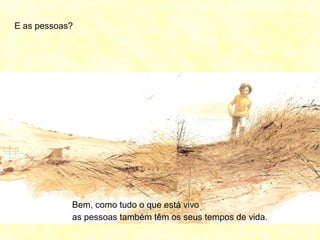 E as pessoas?
Bem, como tudo o que está vivo
as pessoas também têm os seus tempos de vida.
 