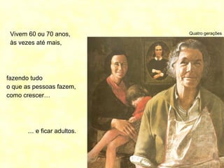 Quatro geraçõesVivem 60 ou 70 anos,
às vezes até mais,
fazendo tudo
o que as pessoas fazem,
como crescer…
… e ficar adultos.
 