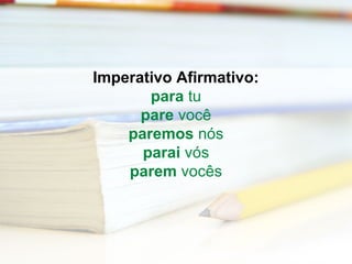 Imperativo Afirmativo: 
para tu 
pare você 
paremos nós 
parai vós 
parem vocês 
 