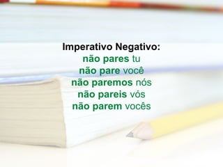 Imperativo Negativo: 
não pares tu 
não pare você 
não paremos nós 
não pareis vós 
não parem vocês 
