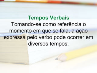 Tempos Verbais 
Tomando-se como referência o 
momento em que se fala, a ação 
expressa pelo verbo pode ocorrer em 
diversos tempos. 
 