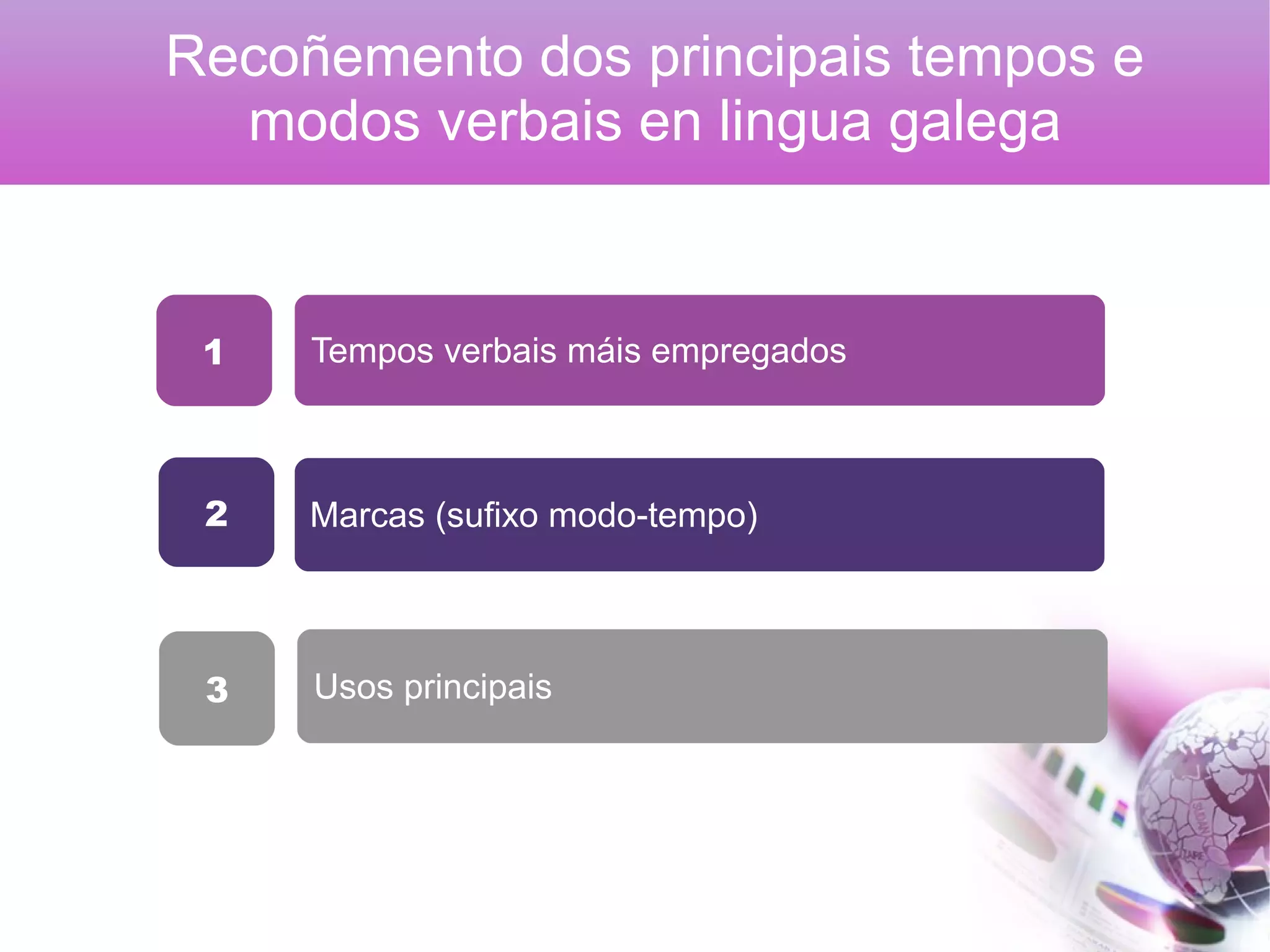 Marcas (sufixo modo-tempo)
Tempos verbais máis empregados
Usos principais
2
1
3
Recoñemento dos principais tempos e
modos verbais en lingua galega
 