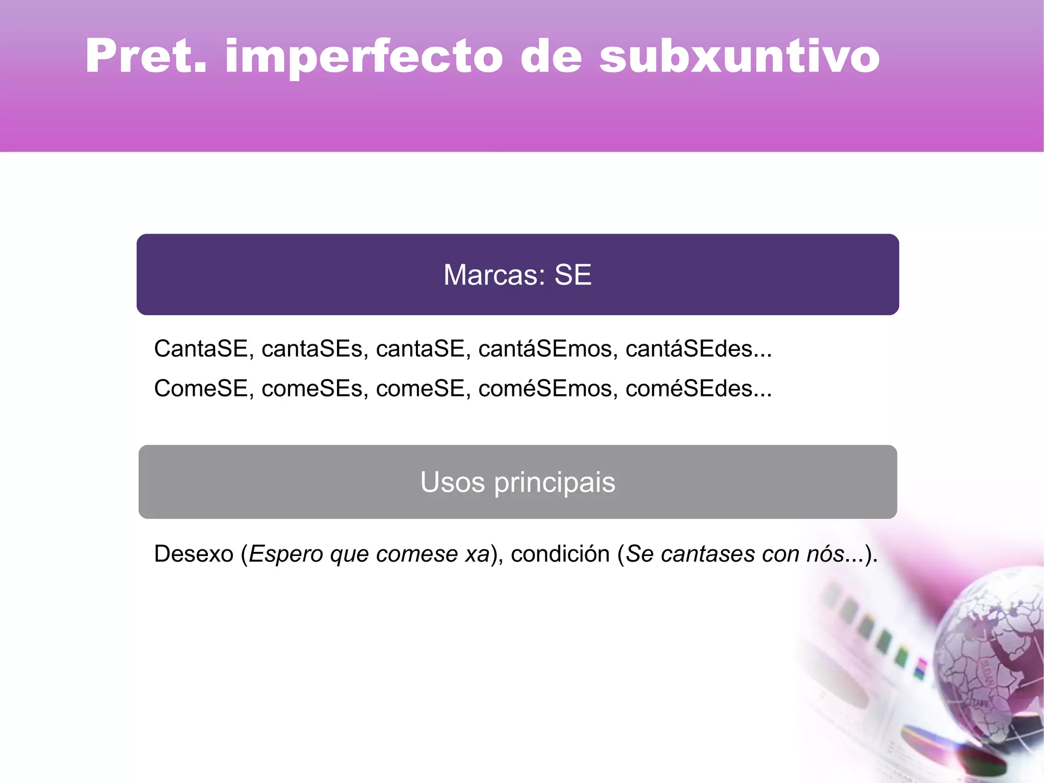 Marcas: SE
Usos principais
CantaSE, cantaSEs, cantaSE, cantáSEmos, cantáSEdes...
ComeSE, comeSEs, comeSE, coméSEmos, coméSEdes...
Desexo (Espero que comese xa), condición (Se cantases con nós...).
Pret. imperfecto de subxuntivo
 