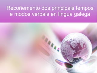 Recoñemento dos principais tempos
e modos verbais en lingua galega
 