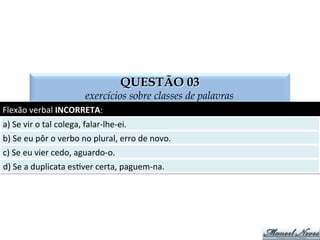 SOLUÇÃO COMENTADA
exercícios sobre classes de palavras
Marque-­‐se	
   a	
   alterna:va	
   “d”,	
   pois	
   o	
   sujeito	
   das	
   duas	
   formas	
   verbais	
   em	
   análise	
  
está	
  no	
  plural.	
  
 