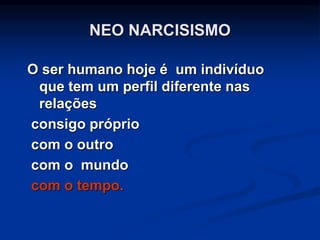 O ser humano hoje é um indivíduo
que tem um perfil diferente nas
relações
consigo próprio
com o outro
com o mundo
com o tempo.
NEO NARCISISMO
 