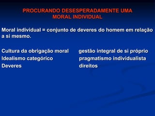 PROCURANDO DESESPERADAMENTE UMA
MORAL INDIVIDUAL
Moral individual = conjunto de deveres do homem em relação
a si mesmo.
Cultura da obrigação moral gestão integral de si próprio
Idealismo categórico pragmatismo individualista
Deveres direitos
 