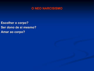 O NEO NARCISISMO
Escolher o corpo?
Ser dono de si mesmo?
Amar ao corpo?
 