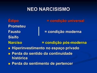 Édipo = condição universal
Prometeu
Fausto = condição moderna
Sísifo
Narciso = condição pós-moderna
 Hiperinvestimento no espaço privado
 Perda do sentido da continuidade
histórica
 Perda do sentimento de pertencer
NEO NARCISISMO
 