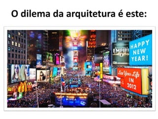 O dilema da arquitetura é este:
 