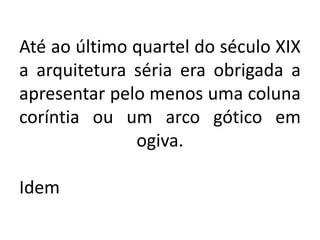 Até ao último quartel do século XIX
a arquitetura séria era obrigada a
apresentar pelo menos uma coluna
coríntia ou um arco gótico em
ogiva.
Idem
 