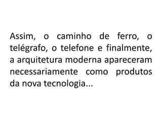 Assim, o caminho de ferro, o
telégrafo, o telefone e finalmente,
a arquitetura moderna apareceram
necessariamente como produtos
da nova tecnologia...
 