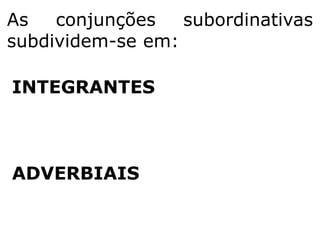 As
conjunções
subordinativas
subdividem-se em:

INTEGRANTES

ADVERBIAIS

 