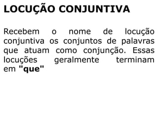 LOCUÇÃO CONJUNTIVA
Recebem
o
nome
de
locução
conjuntiva os conjuntos de palavras
que atuam como conjunção. Essas
locuções
geralmente
terminam
em "que"

 