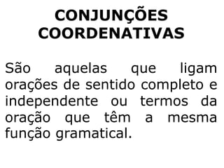 CONJUNÇÕES
COORDENATIVAS
São
aquelas
que
ligam
orações de sentido completo e
independente ou termos da
oração que têm a mesma
função gramatical.

 