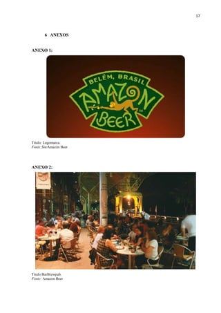 17
6 ANEXOS
ANEXO 1:
Titulo: Logomarca.
Fonte:SiteAmazon Beer
ANEXO 2:
Titulo:BarBrewpub.
Fonte: Amazon Beer
 