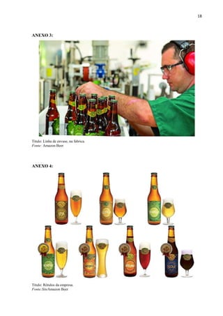 18
ANEXO 3:
Titulo: Linha de envase, na fabrica.
Fonte: Amazon Beer
ANEXO 4:
Titulo: Rótulos da empresa.
Fonte:SiteAmazon Beer
 