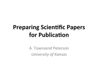 Preparing	Scien,ﬁc	Papers	
for	Publica,on	
A.	Townsend	Peterson	
University	of	Kansas	
 