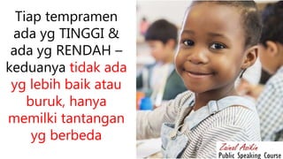 Tiap tempramen
ada yg TINGGI &
ada yg RENDAH –
keduanya tidak ada
yg lebih baik atau
buruk, hanya
memilki tantangan
yg berbeda
 