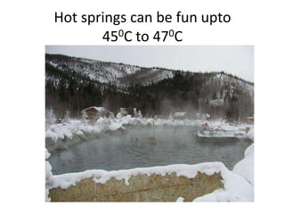 Hot springs can be fun upto450C to 470C 