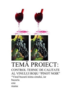 TEMĂ PROIECT:
CONTROL TEHNIC DE CALITATE
AL VINULUI ROŞU “PINOT NOIR”
“Vinul bucură inima omului, iar
bucuria
este
mama
 