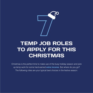 TEMP JOB ROLES
TO APPLY FOR THIS
CHRISTMAS
Christmas is the perfect time to make use of the busy holiday season and pick
up temp work for some hard-earned extra income. But where do you go?
The following roles are your typical best choices in the festive season:
 