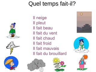 Quel temps fait-il?
Il neige
Il pleut
Il fait beau
Il fait du vent
Il fait chaud
Il fait froid
Il fait mauvais
Il fait du brouillard