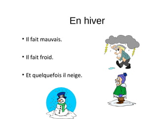 En hiver
• Il fait mauvais.
• Il fait froid.
• Et quelquefois il neige.