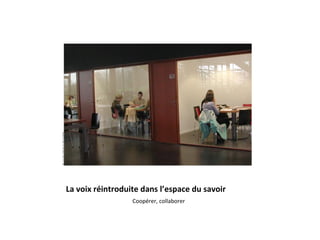 La voix réintroduite dans l’espace du savoir
Coopérer, collaborer
 