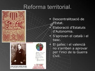 Reforma territorial. Descentralització de l’Estat. Elaboració d’Estatuts d’Autonomia. S’aproven el català i el basc. El gallec i el valencià no s’arriben a aprovar per l’inici de la Guerra Civil. 
